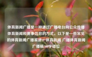 体育新闻广播是一种通过广播电台向公众传播体育新闻和赛事信息的方式。以下是一些常见的体育新闻广播渠道，体育新闻 广播体育新闻广播稿300字错位