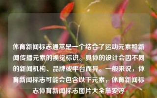 体育新闻标志通常是一个结合了运动元素和新闻传播元素的视觉标识。具体的设计会因不同的新闻机构、品牌或平台而异。一般来说，体育新闻标志可能会包含以下元素，体育新闻标志体育新闻标志图片大全詹雯婷