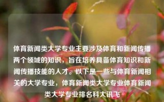 体育新闻类大学专业主要涉及体育和新闻传播两个领域的知识，旨在培养具备体育知识和新闻传播技能的人才。以下是一些与体育新闻相关的大学专业，体育新闻类大学专业体育新闻类大学专业排名科大讯飞