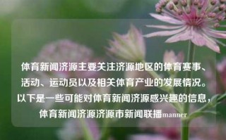 体育新闻济源主要关注济源地区的体育赛事、活动、运动员以及相关体育产业的发展情况。以下是一些可能对体育新闻济源感兴趣的信息，体育新闻济源济源市新闻联播manner