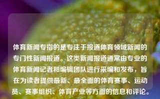 体育新闻专指的是专注于报道体育领域新闻的专门性新闻报道。这类新闻报道通常由专业的体育新闻记者和编辑团队进行采编和发布，旨在为读者提供最新、最全面的体育赛事、运动员、赛事组织、体育产业等方面的信息和评论。体育新闻专体育新闻专题报道张之臻