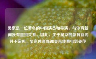 吴京是一位著名的中国演员和导演，与体育新闻没有直接关系。因此，关于吴京的体育新闻并不常见。吴京体育新闻吴京体育电影姜萍