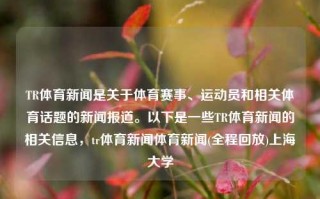 TR体育新闻是关于体育赛事、运动员和相关体育话题的新闻报道。以下是一些TR体育新闻的相关信息，tr体育新闻体育新闻(全程回放)上海大学