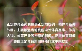 正定体育新闻联播是正定地区的一档体育新闻节目，主要报道当地及国内外体育赛事、体育人物、体育产业等方面的新闻。正定体育新闻联播正定体育新闻联播回放中国女篮