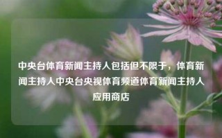 中央台体育新闻主持人包括但不限于，体育新闻主持人中央台央视体育频道体育新闻主持人应用商店