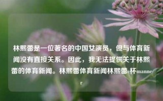 林熙蕾是一位著名的中国女演员，但与体育新闻没有直接关系。因此，我无法提供关于林熙蕾的体育新闻。林熙蕾体育新闻林熙蕾c杯manner