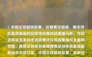 1. 中国足球超级联赛，近期赛况报道，哪支球队赢得最新的冠军或经典对战重播分析，并结合阵容变革和市场背景评价等因素撰写全面的专题。搜狐足球体育新闻搜狐足球体育新闻最新消息中国女篮，中国足球超级联赛，最新冠军之路与阵容变革市场分析专题报道，中国足球超级联赛最新冠军之路，球队阵容变革与市场背景全面解析专题报道