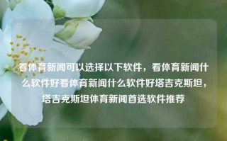 看体育新闻可以选择以下软件，看体育新闻什么软件好看体育新闻什么软件好塔吉克斯坦，塔吉克斯坦体育新闻首选软件推荐，塔吉克斯坦体育新闻首选软件推荐