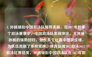 1. 孙杨领衔中国游泳队强势表现，在2017年的多个游泳赛事中，中国游泳队表现突出。尤其是孙杨的强势回归，他在多个比赛中屡获佳绩，为队伍贡献了多枚奖牌。体育新闻2017游泳2017游泳比赛格美，孙杨领衔中国游泳队在2017年游泳赛事中的强势表现，孙杨领衔中国游泳队在2017年强势崛起，多赛场创佳绩的记录与表现