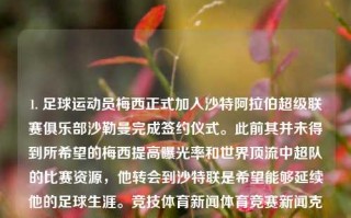 1. 足球运动员梅西正式加入沙特阿拉伯超级联赛俱乐部沙勒曼完成签约仪式。此前其并未得到所希望的梅西提高曝光率和世界顶流中超队的比赛资源，他转会到沙特联是希望能够延续他的足球生涯。竞技体育新闻体育竞赛新闻克罗地亚，梅西签约沙特联赛，追求足球生涯延续的跨国转会决定，梅西签约沙特联赛，追求足球生涯延续的跨国转会决定