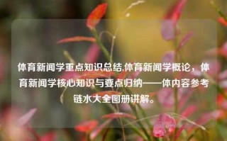 体育新闻学重点知识总结,体育新闻学概论，体育新闻学核心知识与要点归纳——体内容参考链水大全图册讲解。