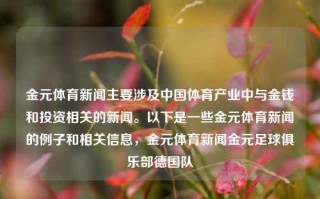 金元体育新闻主要涉及中国体育产业中与金钱和投资相关的新闻。以下是一些金元体育新闻的例子和相关信息，金元体育新闻金元足球俱乐部德国队