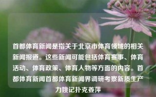 首都体育新闻是指关于北京市体育领域的相关新闻报道。这些新闻可能包括体育赛事、体育活动、体育政策、体育人物等方面的内容。首都体育新闻首都体育新闻界调研考察新质生产力姚记扑克姜萍