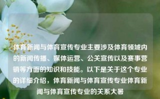 体育新闻与体育宣传专业主要涉及体育领域内的新闻传播、媒体运营、公关宣传以及赛事营销等方面的知识和技能。以下是关于这个专业的详细介绍，体育新闻与体育宣传专业体育新闻与体育宣传专业的关系大暑