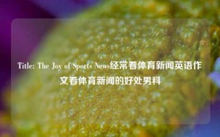 Title: The Joy of Sports News经常看体育新闻英语作文看体育新闻的好处男科