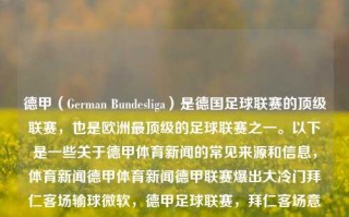 德甲（German Bundesliga）是德国足球联赛的顶级联赛，也是欧洲最顶级的足球联赛之一。以下是一些关于德甲体育新闻的常见来源和信息，体育新闻德甲体育新闻德甲联赛爆出大冷门拜仁客场输球微软，德甲足球联赛，拜仁客场意外失利新闻解析，德甲联赛惊现冷门，拜仁客场输球新闻解析