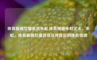 体育新闻女播音员朱虹,体育频道朱虹丈夫，朱虹，体育新闻女播音员及其背后的体育情感