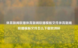 体育新闻联播体育新闻联播模板文件体育新闻联播模板文件怎么下载欧洲杯