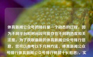 体育新闻公众号的排行是一个动态的过程，因为不同平台和时间段可能存在不同的热度和关注度。为了获取最新的体育新闻公众号排行信息，您可以参考以下几种方法，体育新闻公众号排行体育新闻公众号排行榜前十长相思2，实时更新！体育新闻公众号动态排行榜前十探析，实时更新，体育新闻公众号动态排行榜探析前十名