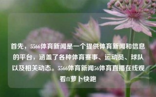 首先，5566体育新闻是一个提供体育新闻和信息的平台，涵盖了各种体育赛事、运动员、球队以及相关动态。5566体育新闻56体育直播在线观看f1萝卜快跑