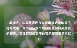 1. 奥运会，中国代表团在东京奥运会中取得了优异成绩，其中包括多个项目的金牌和奖牌榜的领先。关体育新闻关于体育的新闻报道三伏天