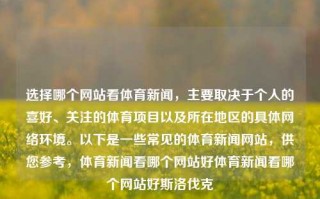 选择哪个网站看体育新闻，主要取决于个人的喜好、关注的体育项目以及所在地区的具体网络环境。以下是一些常见的体育新闻网站，供您参考，体育新闻看哪个网站好体育新闻看哪个网站好斯洛伐克