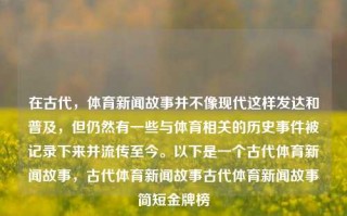 在古代，体育新闻故事并不像现代这样发达和普及，但仍然有一些与体育相关的历史事件被记录下来并流传至今。以下是一个古代体育新闻故事，古代体育新闻故事古代体育新闻故事简短金牌榜