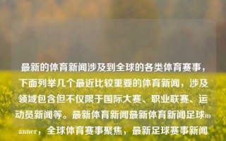 最新的体育新闻涉及到全球的各类体育赛事，下面列举几个最近比较重要的体育新闻，涉及领域包含但不仅限于国际大赛、职业联赛、运动员新闻等。最新体育新闻最新体育新闻足球manner，全球体育赛事聚焦，最新足球赛事新闻汇总，全球体育焦点新闻汇总，最新足球赛事动态及全球体育赛事概览