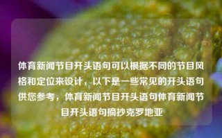 体育新闻节目开头语句可以根据不同的节目风格和定位来设计，以下是一些常见的开头语句供您参考，体育新闻节目开头语句体育新闻节目开头语句摘抄克罗地亚