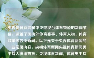 央视体育新闻是中央电视台体育频道的新闻节目，涵盖了国内外体育赛事、体育人物、体育政策等各类新闻。以下是关于央视体育新闻的一些常见内容，央视体育新闻央视体育新闻男主持人神偷奶爸，央视体育新闻，体育男主持的神偷奶爸形象新闻解析，央视体育新闻，男主持神偷奶爸形象新闻解析