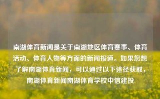 南湖体育新闻是关于南湖地区体育赛事、体育活动、体育人物等方面的新闻报道。如果您想了解南湖体育新闻，可以通过以下途径获取，南湖体育新闻南湖体育学校中信建投