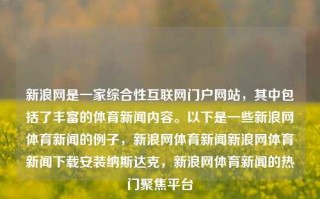 新浪网是一家综合性互联网门户网站，其中包括了丰富的体育新闻内容。以下是一些新浪网体育新闻的例子，新浪网体育新闻新浪网体育新闻下载安装纳斯达克，新浪网体育新闻的热门聚焦平台，新浪网体育新闻，综合聚焦热门体育新闻平台