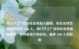 西门子工厂自动化业务陷入困境，拟在全球范围裁员至多 5000 人，西门子工厂自动化业务面临困境，全球裁员计划启动，最多 5000 人受影响