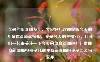 亲爱的听众朋友们，大家好！欢迎收听今天的儿童体育新闻播报。我是今天的主播XXX，让我们一起来关注一下今天的体育新闻吧！儿童体育新闻播报稿子儿童体育新闻播报稿子怎么写李晟