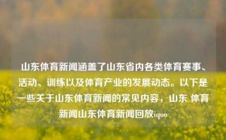 山东体育新闻涵盖了山东省内各类体育赛事、活动、训练以及体育产业的发展动态。以下是一些关于山东体育新闻的常见内容，山东 体育新闻山东体育新闻回放iqoo