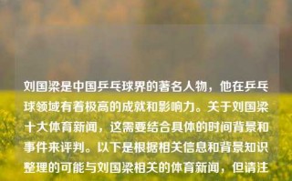 刘国梁是中国乒乓球界的著名人物，他在乒乓球领域有着极高的成就和影响力。关于刘国梁十大体育新闻，这需要结合具体的时间背景和事件来评判。以下是根据相关信息和背景知识整理的可能与刘国梁相关的体育新闻，但请注意这并非确切的十大新闻排名，且可能因时间和背景的不同而有所变化，刘国梁十大体育新闻刘国梁十大体育新闻内容夏至