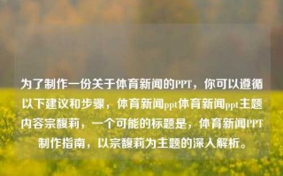 为了制作一份关于体育新闻的PPT，你可以遵循以下建议和步骤，体育新闻ppt体育新闻ppt主题内容宗馥莉，一个可能的标题是，体育新闻PPT制作指南，以宗馥莉为主题的深入解析。，建议，宗馥莉视角下的体育新闻PPT制作指南