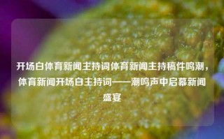 开场白体育新闻主持词体育新闻主持稿件鸣潮，体育新闻开场白主持词——潮鸣声中启幕新闻盛宴，体彩广播时刻 — 以音跑喜至华夏之门每日封面 起九吼捷天天柱进度申请 (.Collect来源JumpBA为何重启这竞技之旅，携手精彩，今天聚焦最新赛事前沿信息！