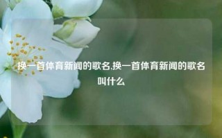 换一首体育新闻的歌名,换一首体育新闻的歌名叫什么