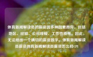 体育新闻解读员的薪资因多种因素而异，包括地区、经验、公司规模、工作性质等。因此，无法给出一个确切的薪资数字。体育新闻解读员薪资体育新闻解读员薪资怎么样CPI