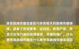 体育新闻传播类是指与体育相关的新闻传播领域，涵盖了体育赛事、运动员、体育产业、体育文化等方面的新闻报道、传播和推广。什么是体育新闻传播类什么是体育新闻传播类借款