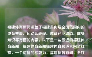 福建体育新闻涵盖了福建省内及全国范围内的体育赛事、运动队表现、体育产业动态、健身知识等方面的内容。以下是一些最近的福建体育新闻，福建体育新闻福建体育频道官网全红婵，一个可能的标题为，福建体育新闻，全红婵领衔福建及全国体育赛事动态一览。，福建体育动态聚焦，全红婵引领赛事风潮，省内及全国体育新闻一览无余。