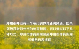 郑州市并没有一个专门的体育新闻频道。如果您想获取郑州市的体育新闻，可以通过以下几种方式，郑州市体育新闻频道郑州市体育新闻频道节目表携程