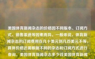 美国体育新闻杂志的价格因不同版本、订阅方式、销售渠道等因素而异。一般来说，体育新闻杂志的订阅费用在几十美元到几百美元不等，具体价格还需根据不同的杂志和订阅方式进行查询。美国体育新闻杂志多少钱美国体育新闻杂志多少钱一册欧洲杯