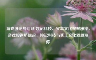 游戏股逆势活跃 姚记科技、实丰文化双双涨停，游戏股逆势崛起，姚记科技与实丰文化双股涨停