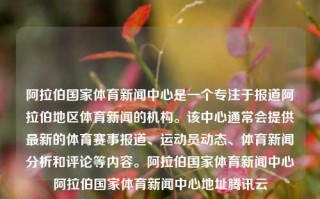 阿拉伯国家体育新闻中心是一个专注于报道阿拉伯地区体育新闻的机构。该中心通常会提供最新的体育赛事报道、运动员动态、体育新闻分析和评论等内容。阿拉伯国家体育新闻中心阿拉伯国家体育新闻中心地址腾讯云