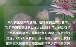 今天的主要体育新闻。在昨晚的篮球比赛中，我们的国家篮球队以90比85险胜对手，成功夺得了本赛季的冠军。这场比赛可谓是一场激烈的角逐，双方你来我往，互不相让。最终，我们的国家队凭借着更加出色的团队合作和关键时刻的发挥，成功捧起了冠军奖杯。有声体育新闻体育新闻音频南京农业大学