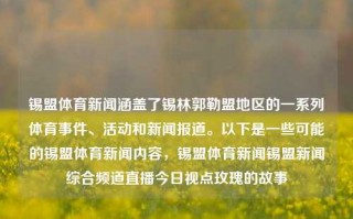 锡盟体育新闻涵盖了锡林郭勒盟地区的一系列体育事件、活动和新闻报道。以下是一些可能的锡盟体育新闻内容，锡盟体育新闻锡盟新闻综合频道直播今日视点玫瑰的故事