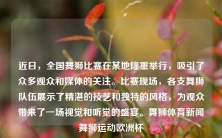 近日，全国舞狮比赛在某地隆重举行，吸引了众多观众和媒体的关注。比赛现场，各支舞狮队伍展示了精湛的技艺和独特的风格，为观众带来了一场视觉和听觉的盛宴。舞狮体育新闻舞狮运动欧洲杯