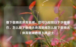 要下载腾讯体育新闻，您可以按照以下步骤操作，怎么能下载腾讯体育新闻怎么能下载腾讯体育新闻直播王牌战士